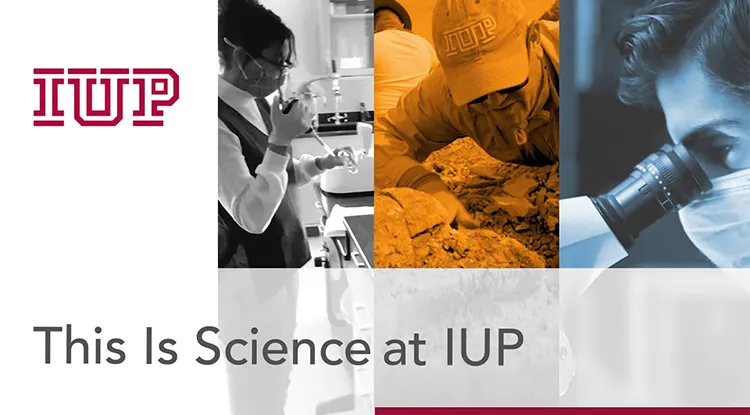 A group of side by side images including a person working in a lab, a man in an IUP hat examining a dig site, and a close up shot of someone looking into a microscope.  The IUP logo is on the top left and the words "This Is Science at IUP" are on the bottom.