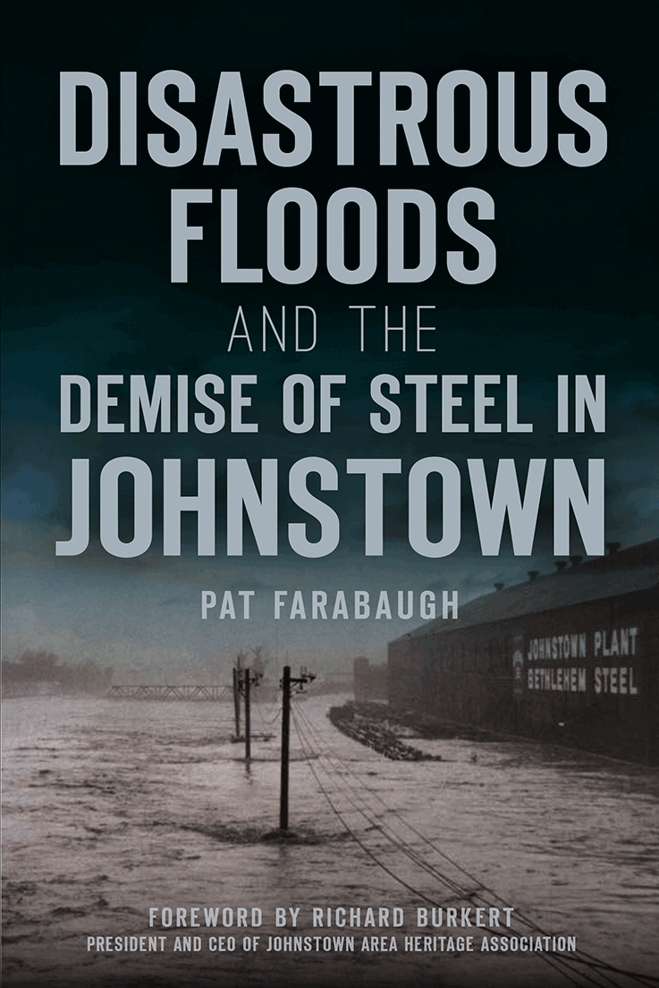 Book cover art shows a heavily flooded area in black and white with water almost to the height of the power lines and the Bethlehem Steel Johnstown Plant building on the right. Text on the cover reads, “Disastrous Floods and the Demise of Steel in Johnstown by Pat Farabaugh. Foreword by Richard Burkert, president and CEO of Johnstown Area Heritage Association.”